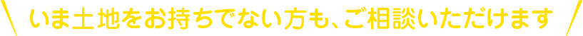 いま土地をお持ちでない方も、ご相談いただけます
