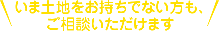 いま土地をお持ちでない方も、ご相談いただけます